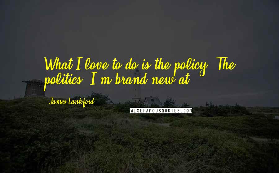 James Lankford Quotes: What I love to do is the policy. The politics, I'm brand-new at.