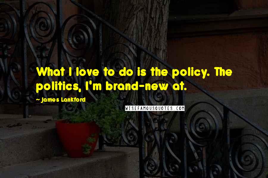 James Lankford Quotes: What I love to do is the policy. The politics, I'm brand-new at.