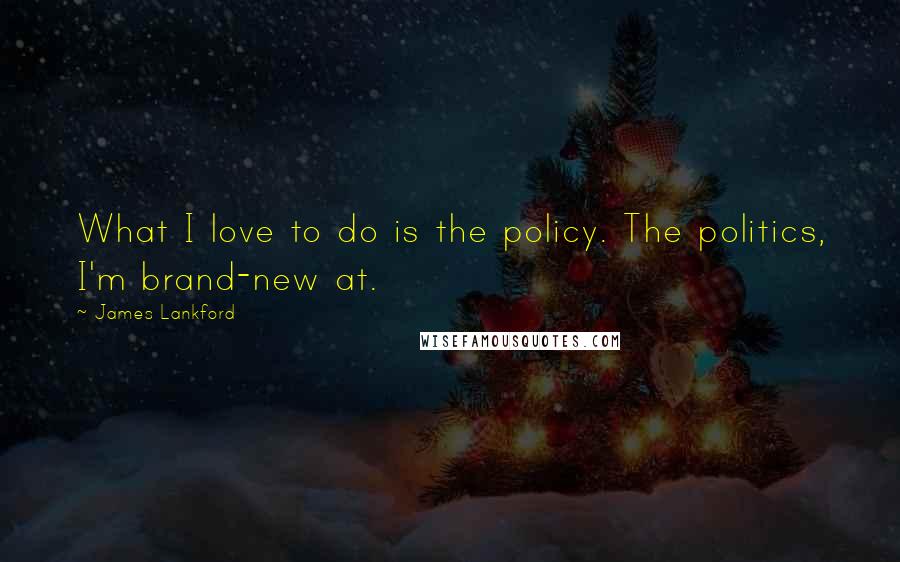 James Lankford Quotes: What I love to do is the policy. The politics, I'm brand-new at.