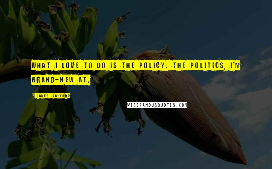 James Lankford Quotes: What I love to do is the policy. The politics, I'm brand-new at.