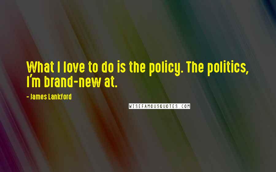 James Lankford Quotes: What I love to do is the policy. The politics, I'm brand-new at.