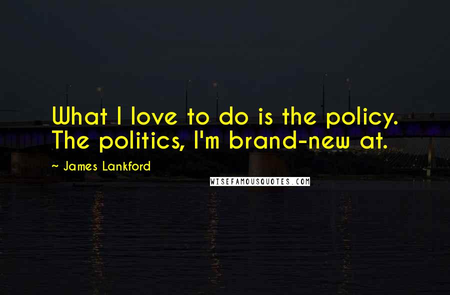 James Lankford Quotes: What I love to do is the policy. The politics, I'm brand-new at.