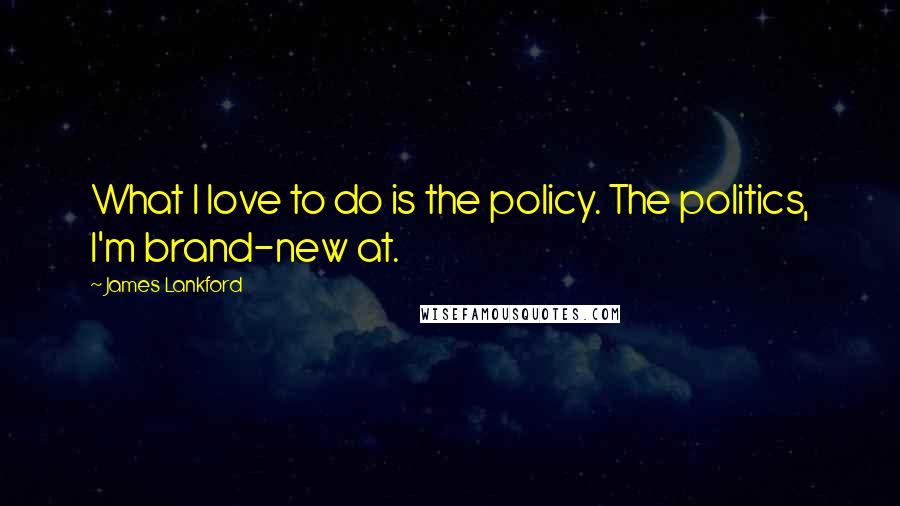 James Lankford Quotes: What I love to do is the policy. The politics, I'm brand-new at.