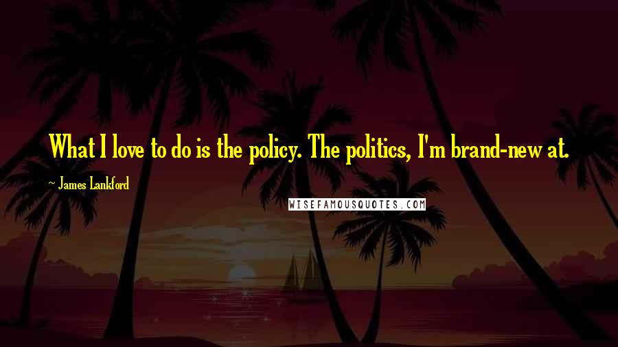 James Lankford Quotes: What I love to do is the policy. The politics, I'm brand-new at.