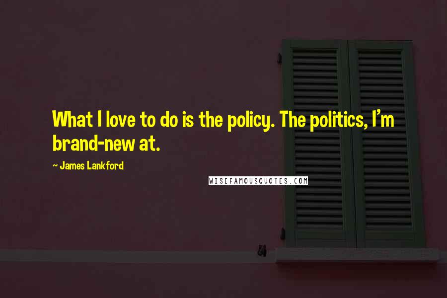 James Lankford Quotes: What I love to do is the policy. The politics, I'm brand-new at.