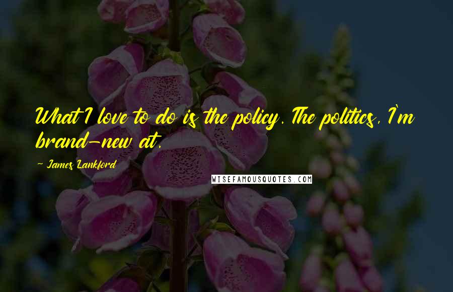 James Lankford Quotes: What I love to do is the policy. The politics, I'm brand-new at.