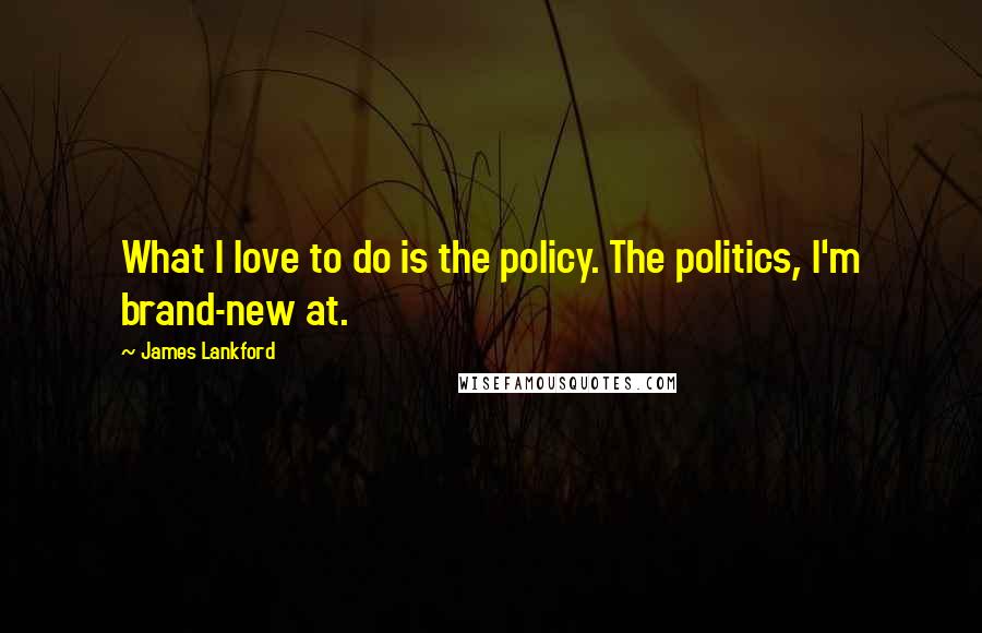 James Lankford Quotes: What I love to do is the policy. The politics, I'm brand-new at.
