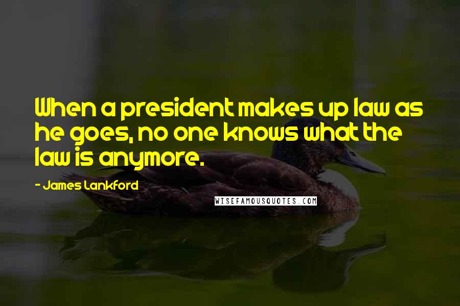 James Lankford Quotes: When a president makes up law as he goes, no one knows what the law is anymore.