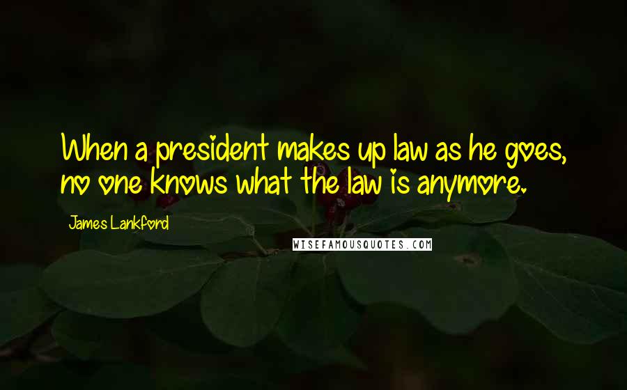 James Lankford Quotes: When a president makes up law as he goes, no one knows what the law is anymore.