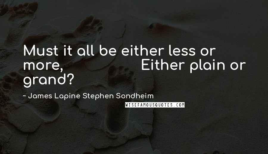 James Lapine Stephen Sondheim Quotes: Must it all be either less or more,                   Either plain or grand?