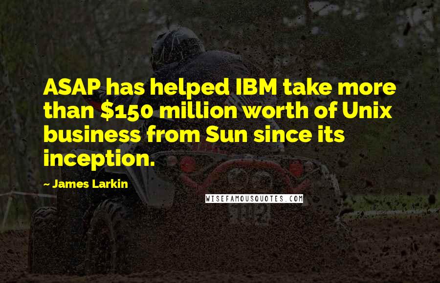 James Larkin Quotes: ASAP has helped IBM take more than $150 million worth of Unix business from Sun since its inception.