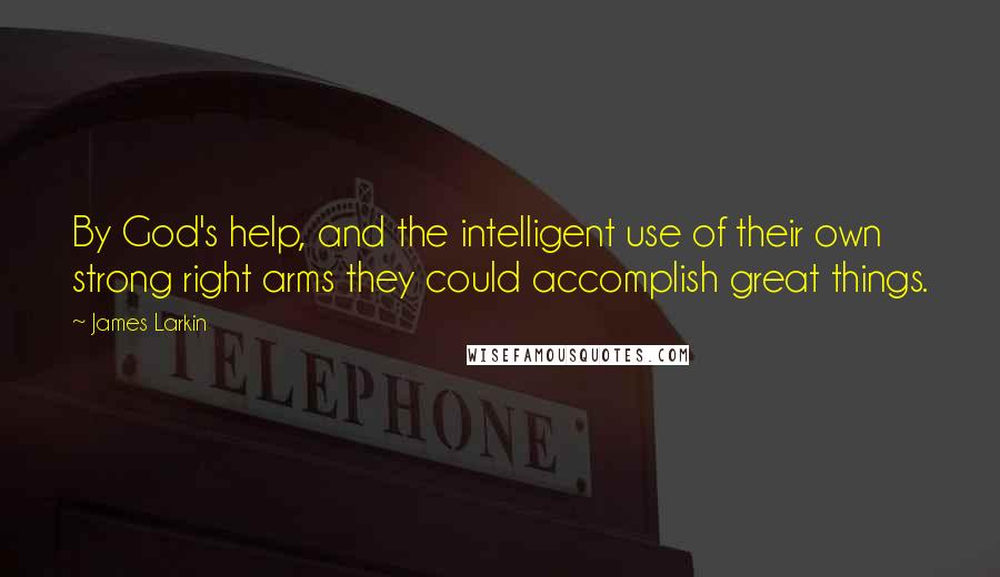 James Larkin Quotes: By God's help, and the intelligent use of their own strong right arms they could accomplish great things.