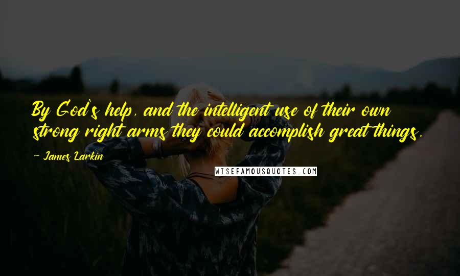 James Larkin Quotes: By God's help, and the intelligent use of their own strong right arms they could accomplish great things.