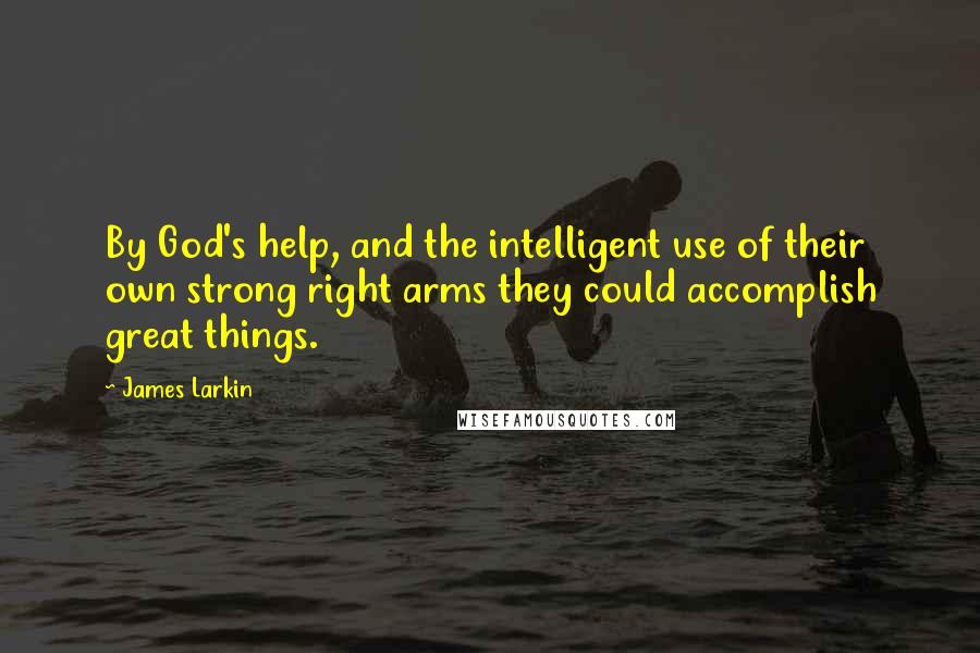 James Larkin Quotes: By God's help, and the intelligent use of their own strong right arms they could accomplish great things.