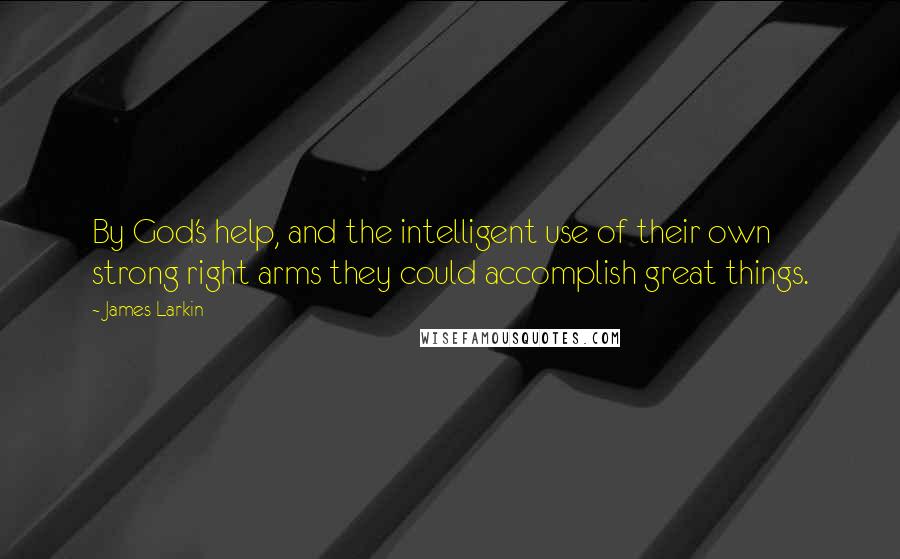 James Larkin Quotes: By God's help, and the intelligent use of their own strong right arms they could accomplish great things.