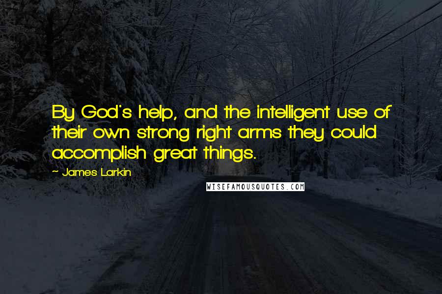 James Larkin Quotes: By God's help, and the intelligent use of their own strong right arms they could accomplish great things.