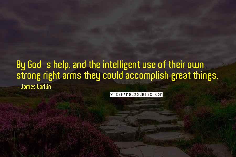 James Larkin Quotes: By God's help, and the intelligent use of their own strong right arms they could accomplish great things.
