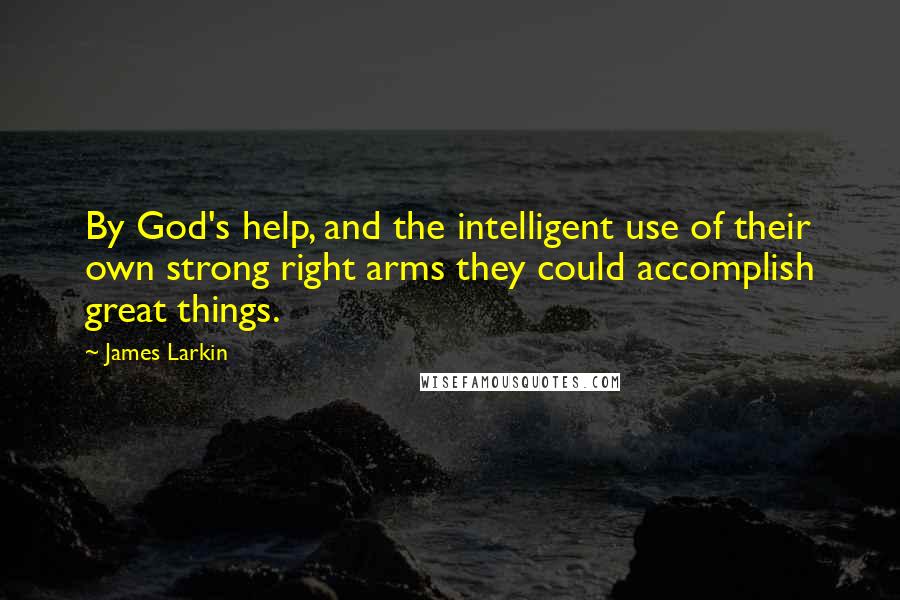 James Larkin Quotes: By God's help, and the intelligent use of their own strong right arms they could accomplish great things.