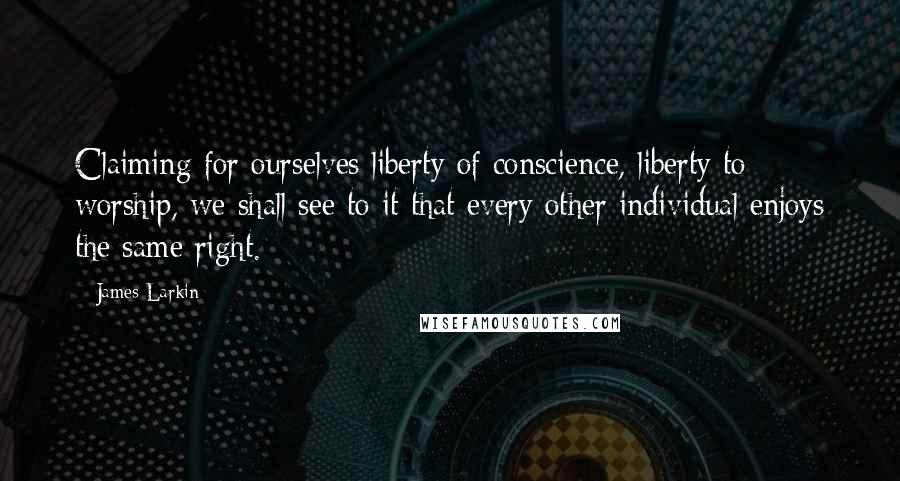 James Larkin Quotes: Claiming for ourselves liberty of conscience, liberty to worship, we shall see to it that every other individual enjoys the same right.