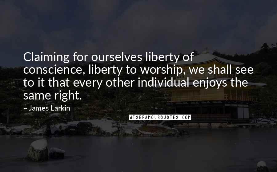 James Larkin Quotes: Claiming for ourselves liberty of conscience, liberty to worship, we shall see to it that every other individual enjoys the same right.