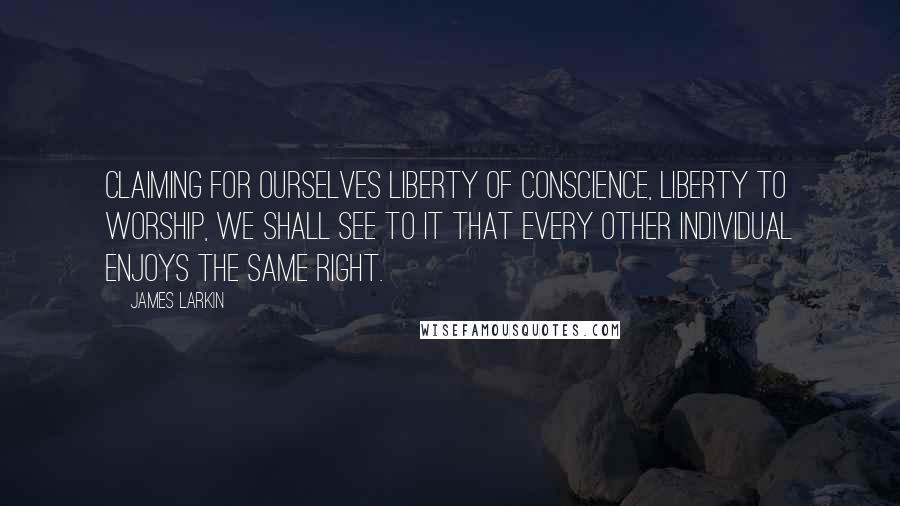James Larkin Quotes: Claiming for ourselves liberty of conscience, liberty to worship, we shall see to it that every other individual enjoys the same right.