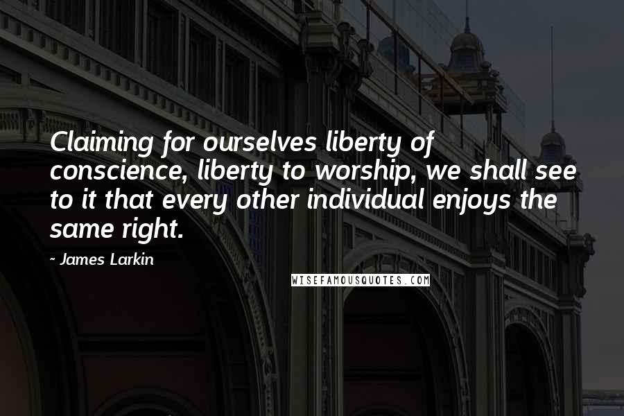 James Larkin Quotes: Claiming for ourselves liberty of conscience, liberty to worship, we shall see to it that every other individual enjoys the same right.