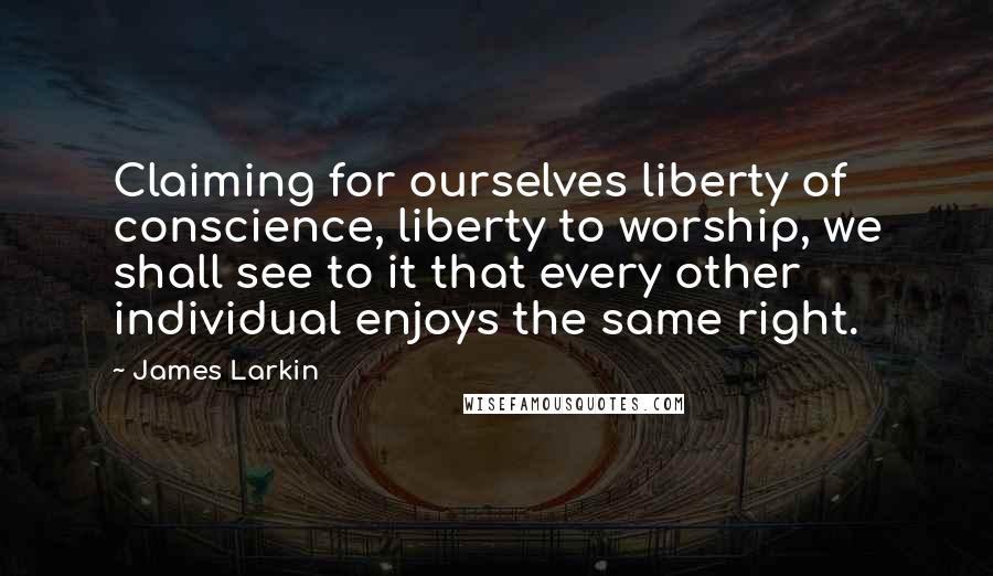 James Larkin Quotes: Claiming for ourselves liberty of conscience, liberty to worship, we shall see to it that every other individual enjoys the same right.