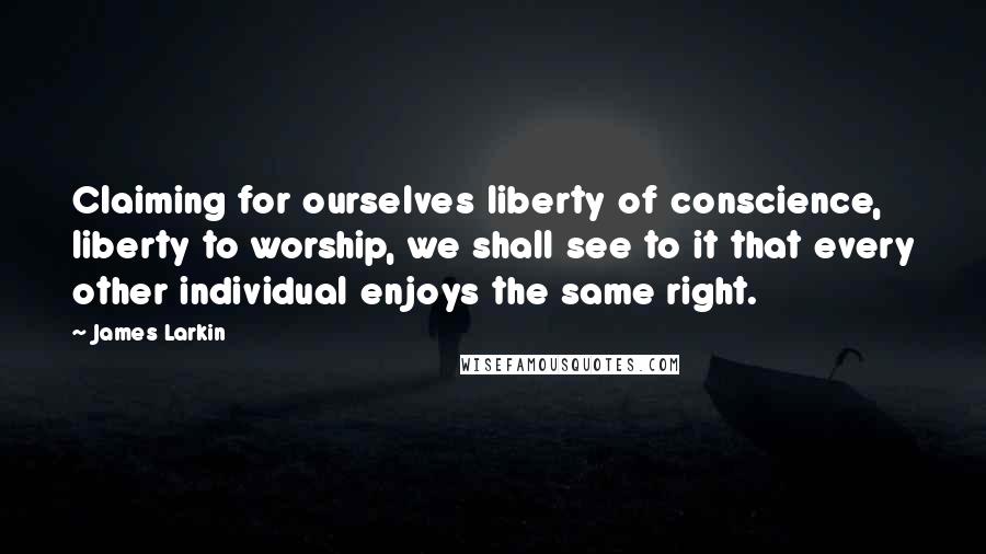 James Larkin Quotes: Claiming for ourselves liberty of conscience, liberty to worship, we shall see to it that every other individual enjoys the same right.