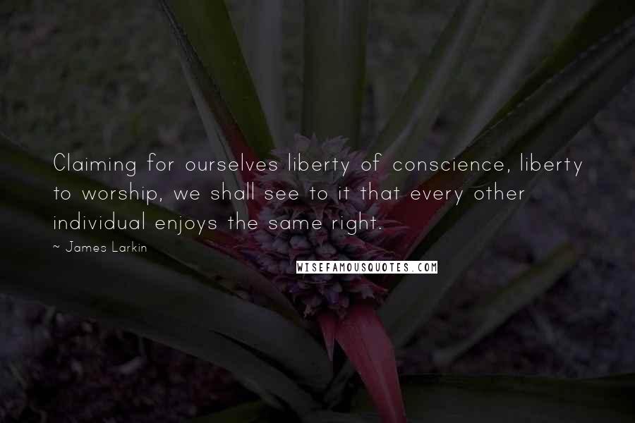 James Larkin Quotes: Claiming for ourselves liberty of conscience, liberty to worship, we shall see to it that every other individual enjoys the same right.