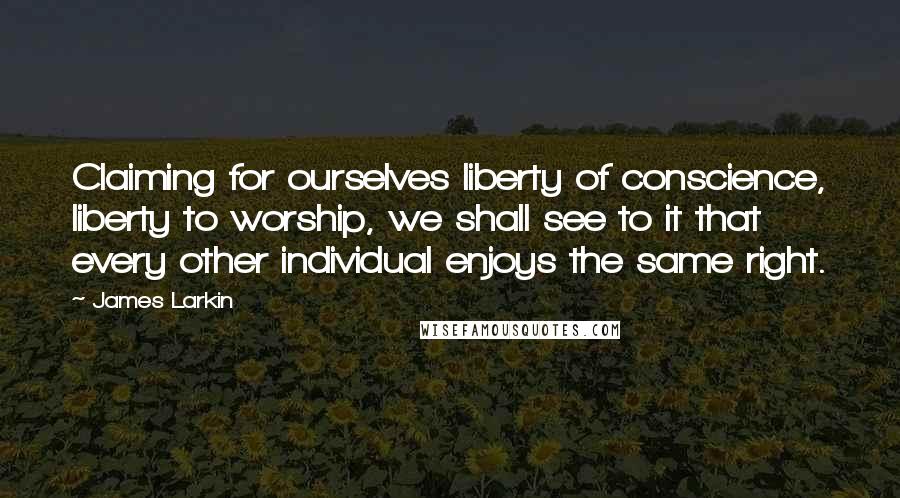 James Larkin Quotes: Claiming for ourselves liberty of conscience, liberty to worship, we shall see to it that every other individual enjoys the same right.