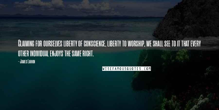 James Larkin Quotes: Claiming for ourselves liberty of conscience, liberty to worship, we shall see to it that every other individual enjoys the same right.