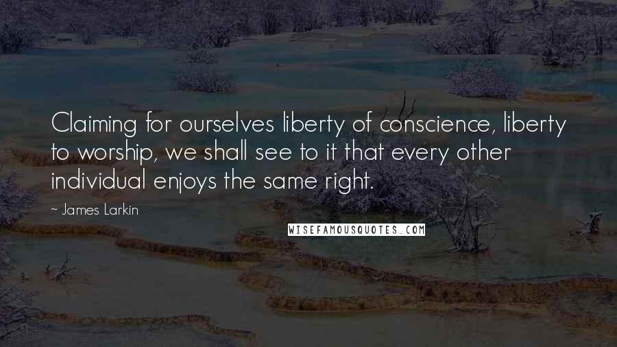 James Larkin Quotes: Claiming for ourselves liberty of conscience, liberty to worship, we shall see to it that every other individual enjoys the same right.