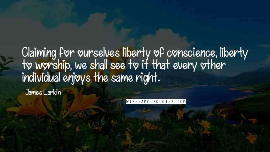 James Larkin Quotes: Claiming for ourselves liberty of conscience, liberty to worship, we shall see to it that every other individual enjoys the same right.