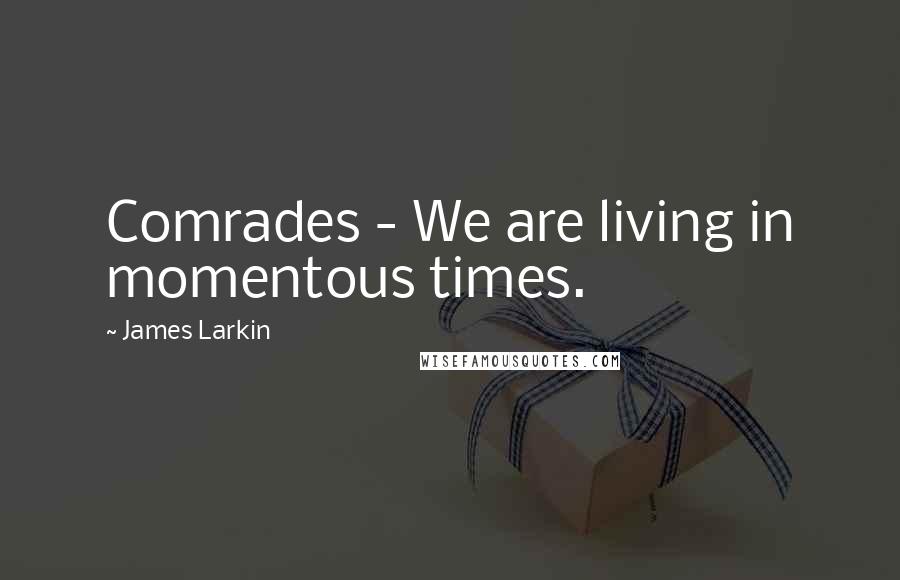 James Larkin Quotes: Comrades - We are living in momentous times.