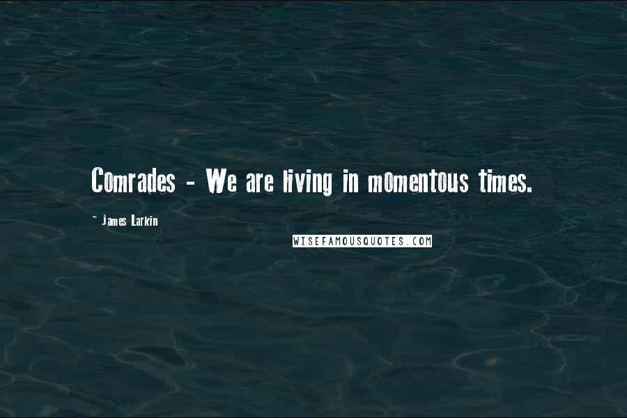 James Larkin Quotes: Comrades - We are living in momentous times.