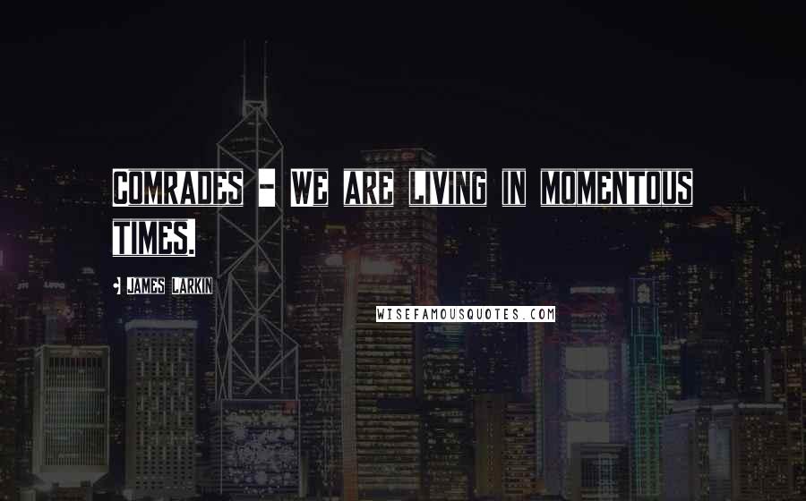 James Larkin Quotes: Comrades - We are living in momentous times.