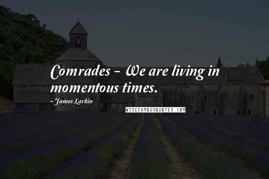 James Larkin Quotes: Comrades - We are living in momentous times.