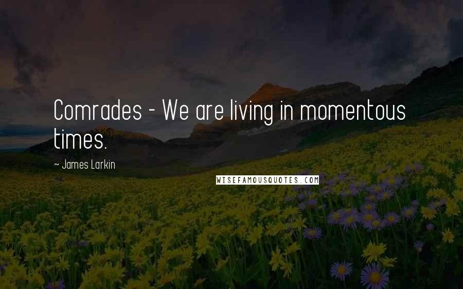 James Larkin Quotes: Comrades - We are living in momentous times.