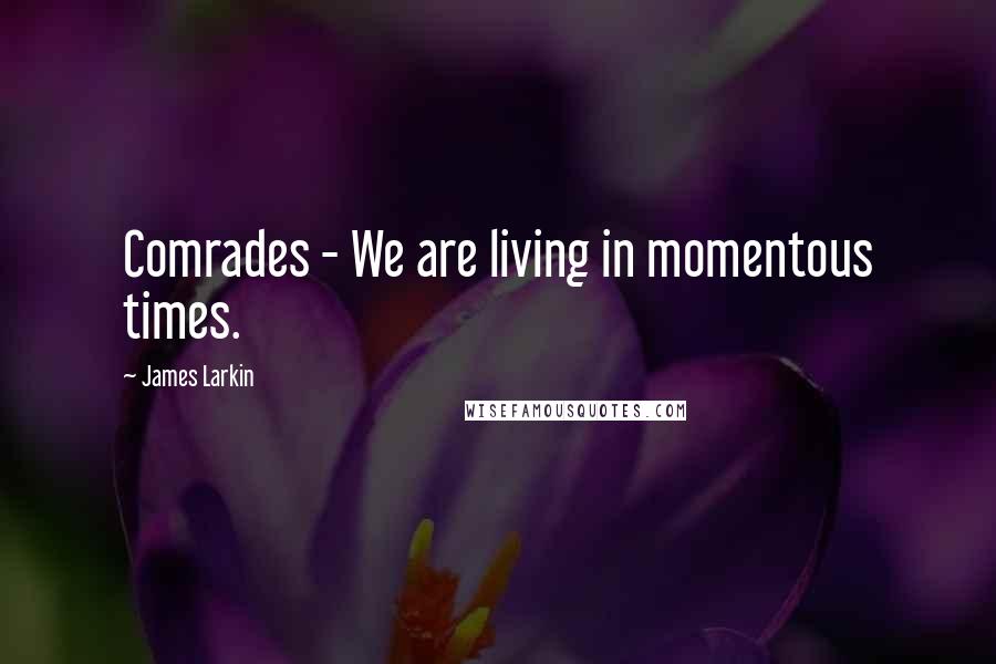 James Larkin Quotes: Comrades - We are living in momentous times.