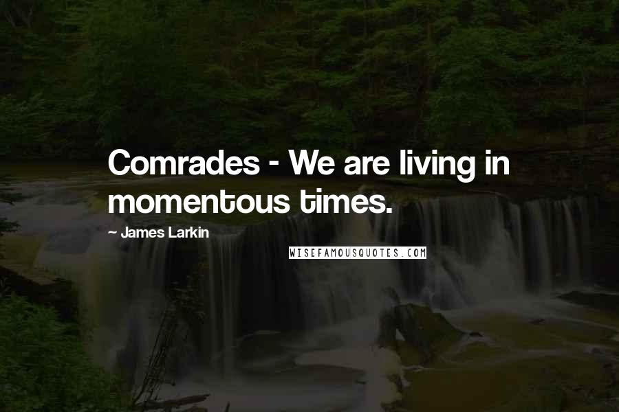 James Larkin Quotes: Comrades - We are living in momentous times.