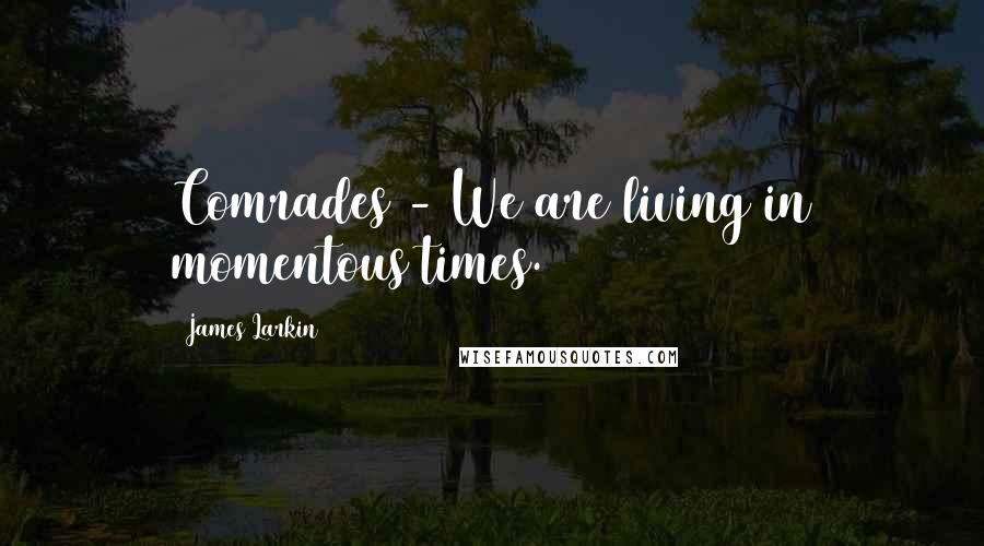 James Larkin Quotes: Comrades - We are living in momentous times.