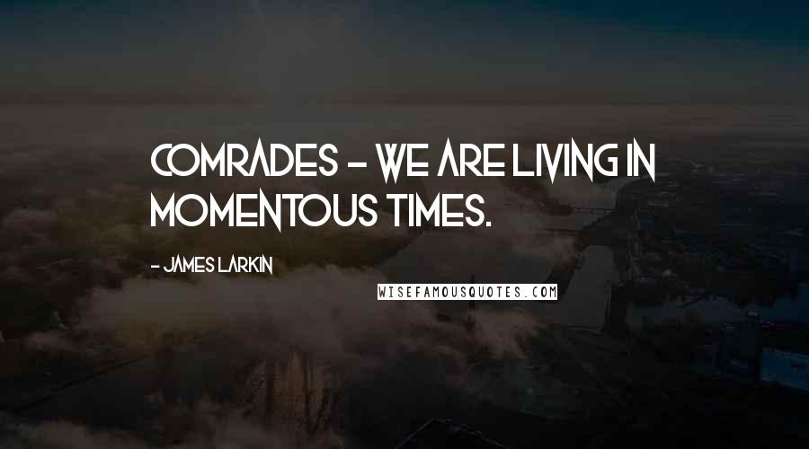 James Larkin Quotes: Comrades - We are living in momentous times.