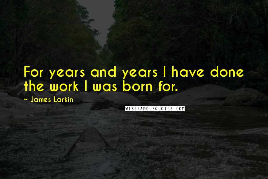 James Larkin Quotes: For years and years I have done the work I was born for.