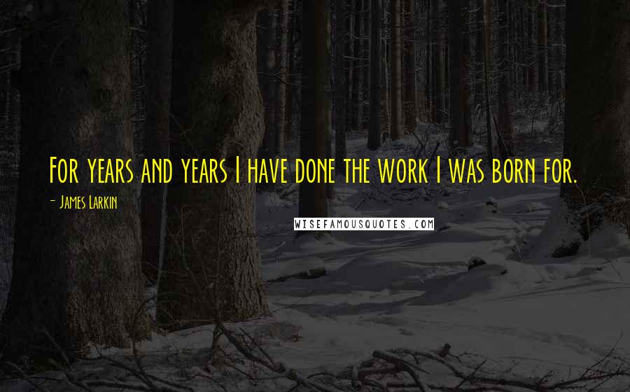 James Larkin Quotes: For years and years I have done the work I was born for.