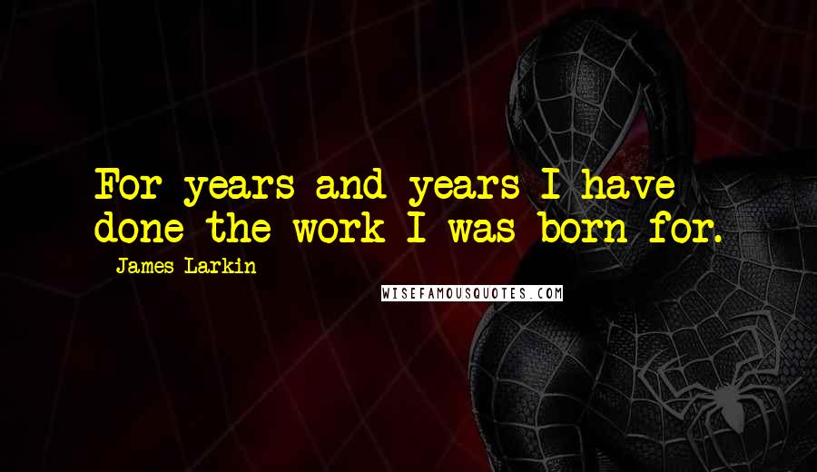 James Larkin Quotes: For years and years I have done the work I was born for.