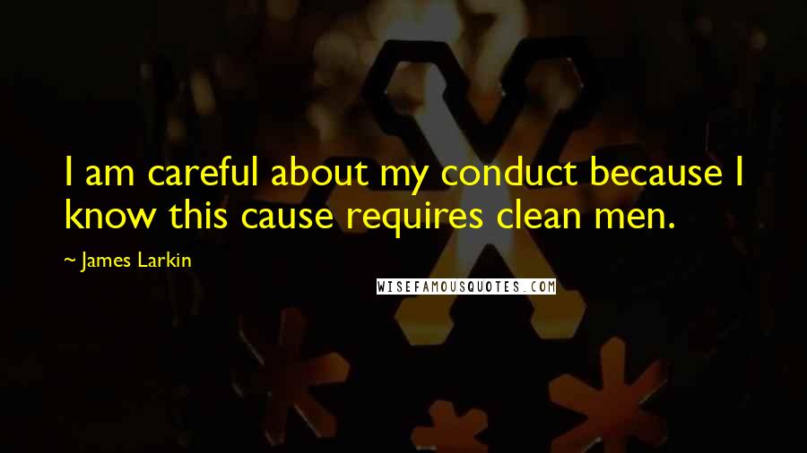 James Larkin Quotes: I am careful about my conduct because I know this cause requires clean men.