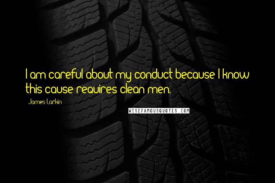 James Larkin Quotes: I am careful about my conduct because I know this cause requires clean men.