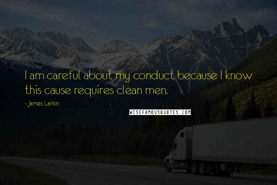 James Larkin Quotes: I am careful about my conduct because I know this cause requires clean men.