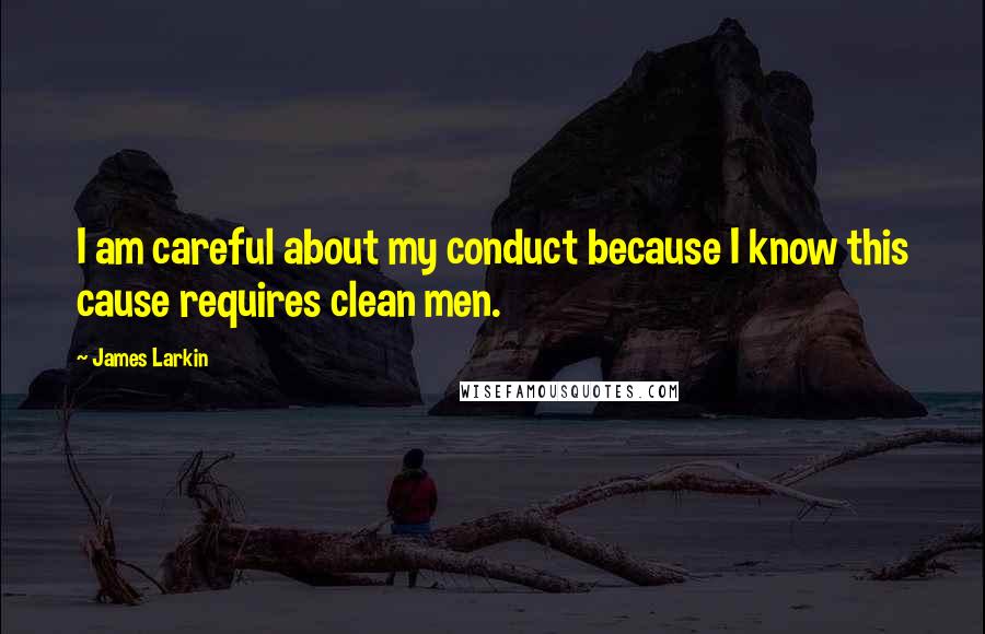 James Larkin Quotes: I am careful about my conduct because I know this cause requires clean men.