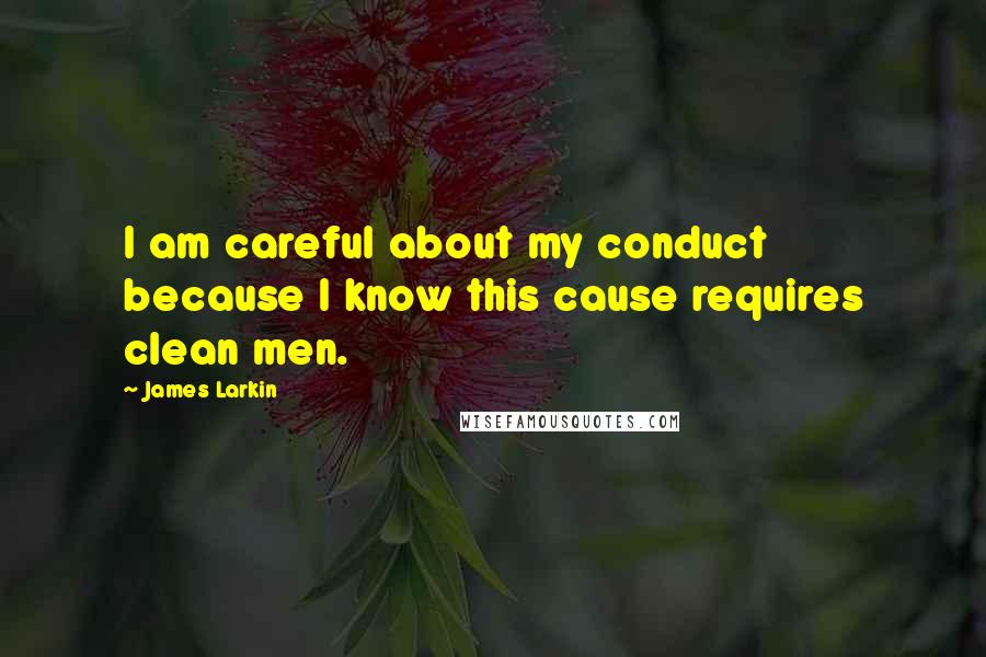 James Larkin Quotes: I am careful about my conduct because I know this cause requires clean men.